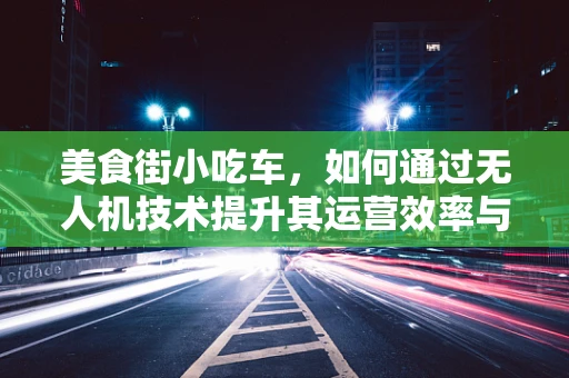 美食街小吃车，如何通过无人机技术提升其运营效率与顾客体验？