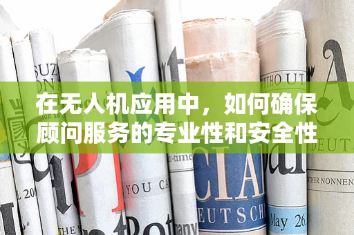 在无人机应用中，如何确保顾问服务的专业性和安全性？