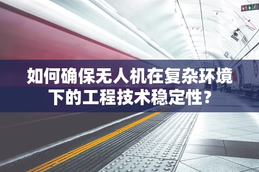 如何确保无人机在复杂环境下的工程技术稳定性？