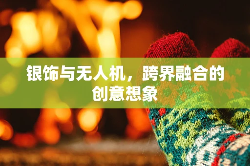 银饰与无人机，跨界融合的创意想象