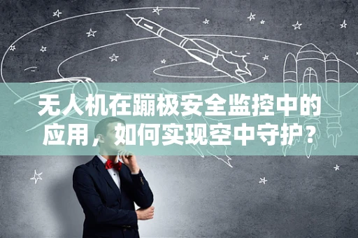 无人机在蹦极安全监控中的应用，如何实现空中守护？