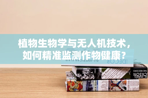 植物生物学与无人机技术，如何精准监测作物健康？