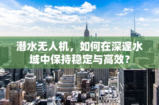 潜水无人机，如何在深邃水域中保持稳定与高效？