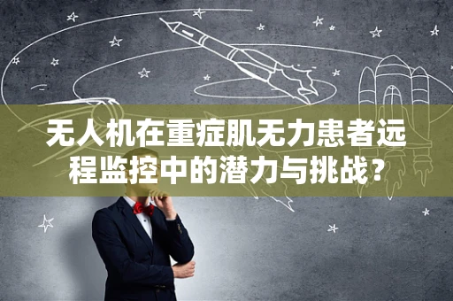 无人机在重症肌无力患者远程监控中的潜力与挑战？
