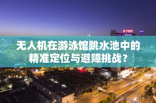 无人机在游泳馆跳水池中的精准定位与避障挑战？
