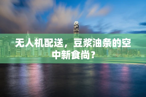 无人机配送，豆浆油条的空中新食尚？