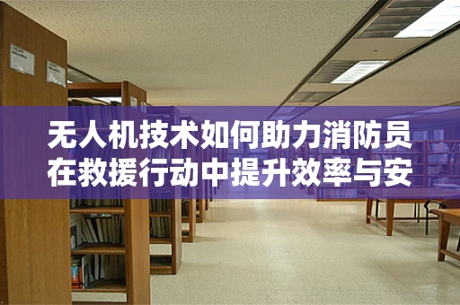 无人机技术如何助力消防员在救援行动中提升效率与安全？