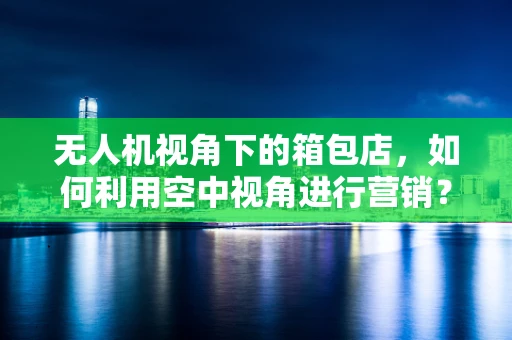无人机视角下的箱包店，如何利用空中视角进行营销？
