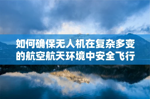 如何确保无人机在复杂多变的航空航天环境中安全飞行？