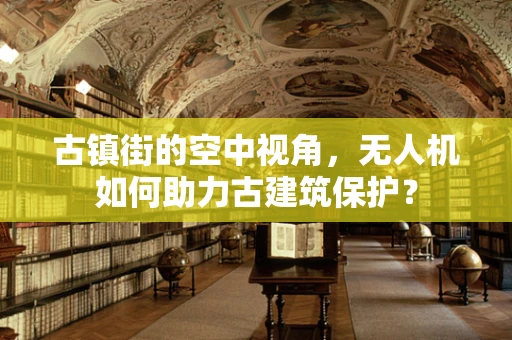 古镇街的空中视角，无人机如何助力古建筑保护？