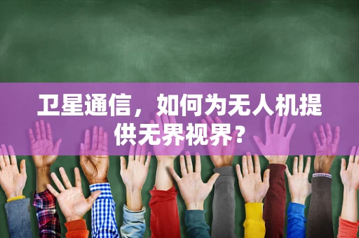 卫星通信，如何为无人机提供无界视界？