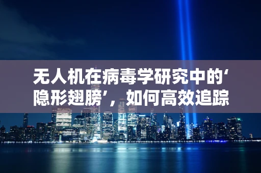 无人机在病毒学研究中的‘隐形翅膀’，如何高效追踪病毒传播路径？