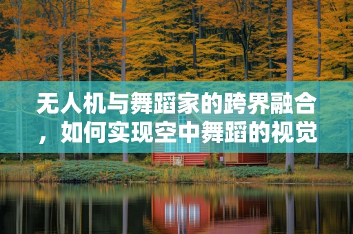 无人机与舞蹈家的跨界融合，如何实现空中舞蹈的视觉盛宴？