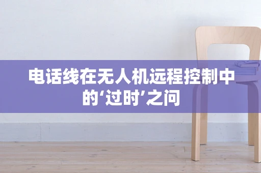 电话线在无人机远程控制中的‘过时’之问