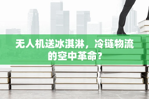 无人机送冰淇淋，冷链物流的空中革命？