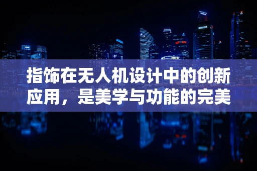 指饰在无人机设计中的创新应用，是美学与功能的完美融合吗？