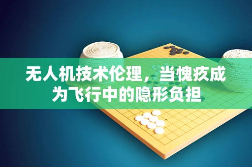 无人机技术伦理，当愧疚成为飞行中的隐形负担