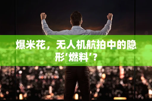 爆米花，无人机航拍中的隐形‘燃料’？
