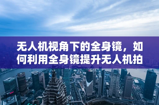 无人机视角下的全身镜，如何利用全身镜提升无人机拍摄的视觉效果？