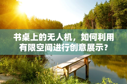 书桌上的无人机，如何利用有限空间进行创意展示？