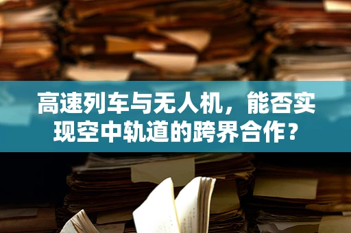 高速列车与无人机，能否实现空中轨道的跨界合作？