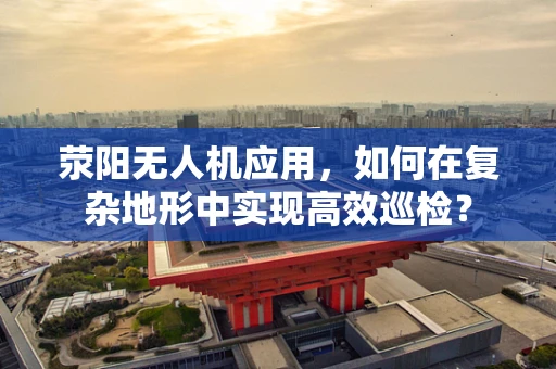 荥阳无人机应用，如何在复杂地形中实现高效巡检？