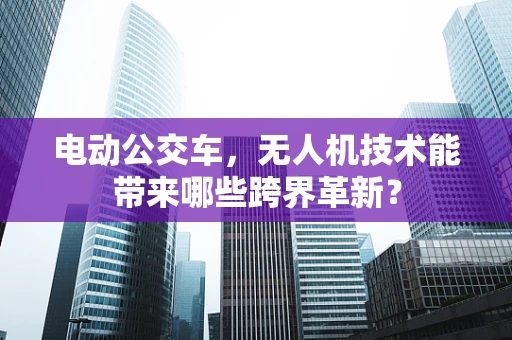 电动公交车，无人机技术能带来哪些跨界革新？
