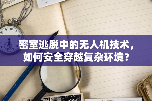 密室逃脱中的无人机技术，如何安全穿越复杂环境？