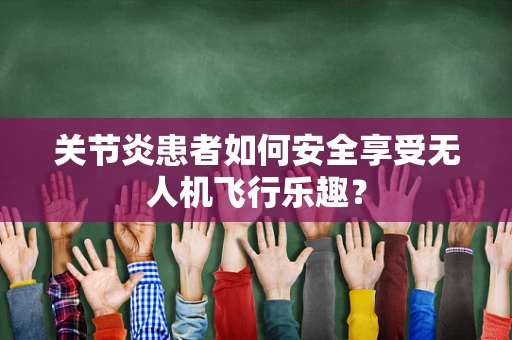 关节炎患者如何安全享受无人机飞行乐趣？