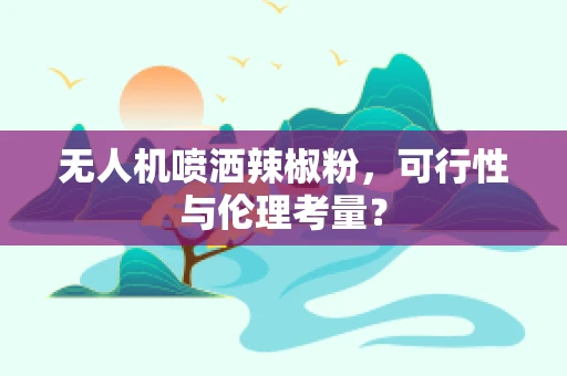 无人机喷洒辣椒粉，可行性与伦理考量？