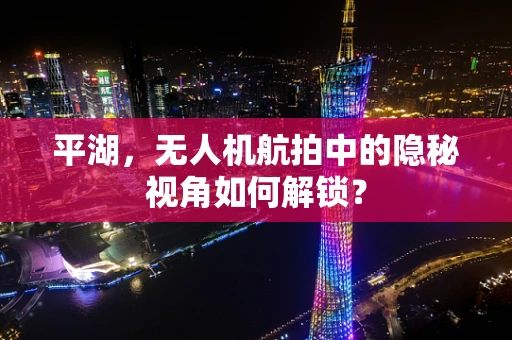 平湖，无人机航拍中的隐秘视角如何解锁？