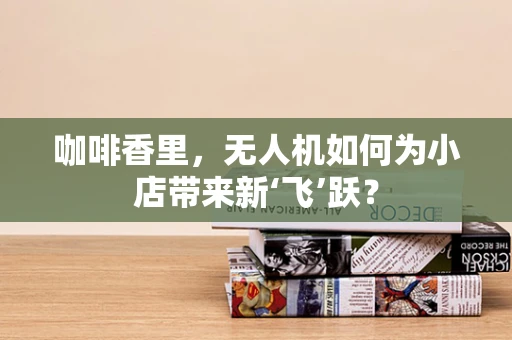 咖啡香里，无人机如何为小店带来新‘飞’跃？