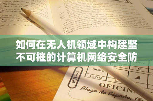 如何在无人机领域中构建坚不可摧的计算机网络安全防线？