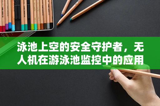 泳池上空的安全守护者，无人机在游泳池监控中的应用与挑战？