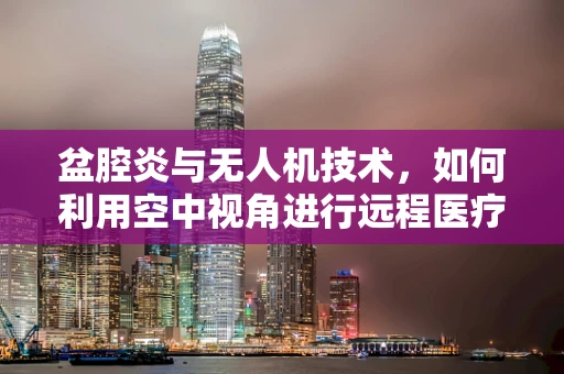 盆腔炎与无人机技术，如何利用空中视角进行远程医疗监测？