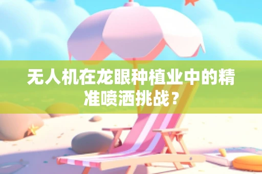 无人机在龙眼种植业中的精准喷洒挑战？