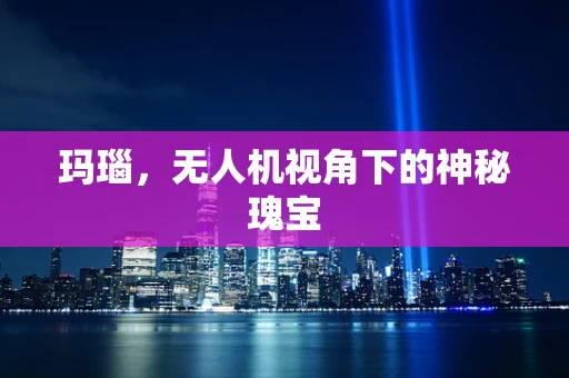 玛瑙，无人机视角下的神秘瑰宝