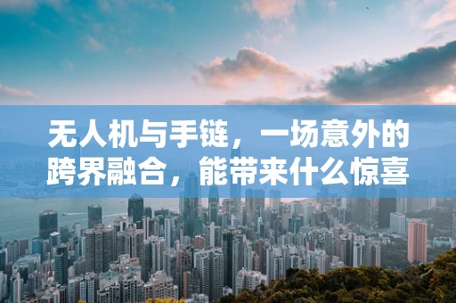 无人机与手链，一场意外的跨界融合，能带来什么惊喜？