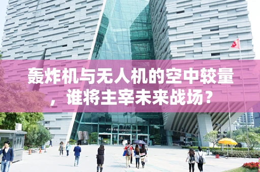 轰炸机与无人机的空中较量，谁将主宰未来战场？