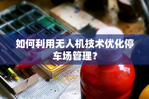 如何利用无人机技术优化停车场管理？