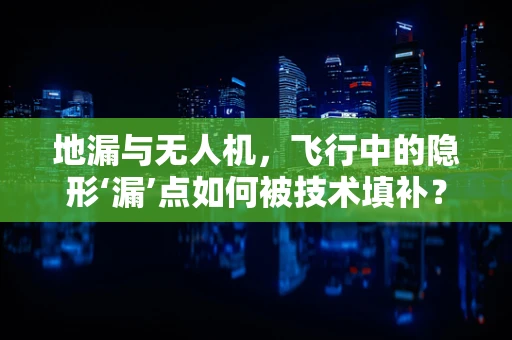 地漏与无人机，飞行中的隐形‘漏’点如何被技术填补？