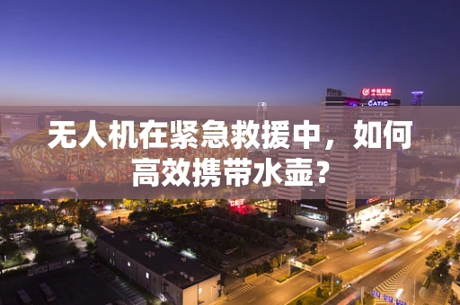无人机在紧急救援中，如何高效携带水壶？