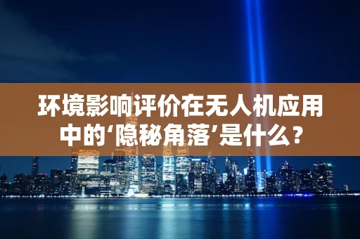 环境影响评价在无人机应用中的‘隐秘角落’是什么？