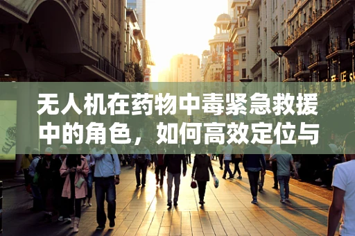 无人机在药物中毒紧急救援中的角色，如何高效定位与监测？