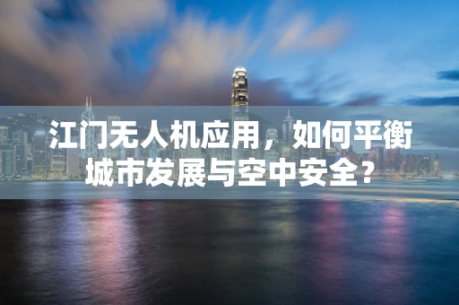 江门无人机应用，如何平衡城市发展与空中安全？