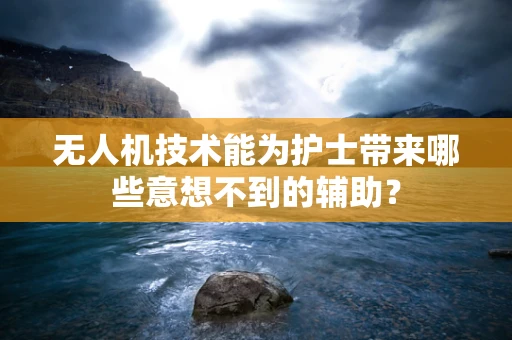 无人机技术能为护士带来哪些意想不到的辅助？
