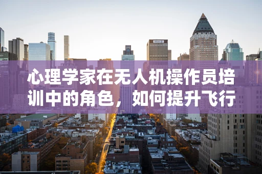 心理学家在无人机操作员培训中的角色，如何提升飞行安全与决策能力？