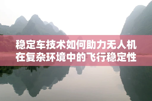 稳定车技术如何助力无人机在复杂环境中的飞行稳定性？
