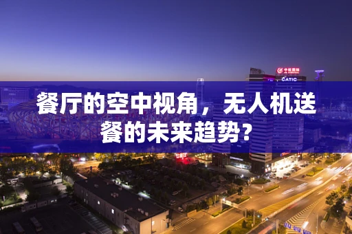 餐厅的空中视角，无人机送餐的未来趋势？