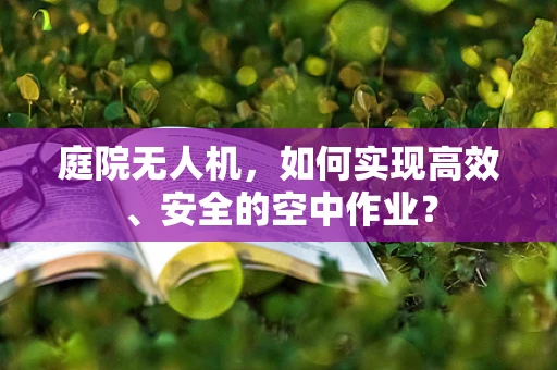 庭院无人机，如何实现高效、安全的空中作业？